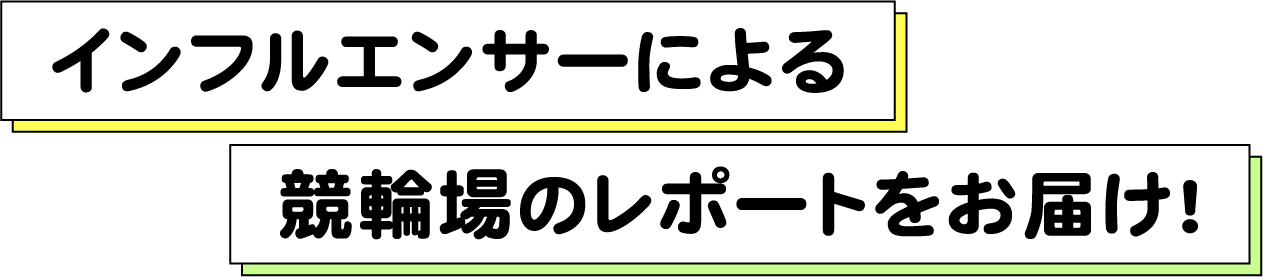 インフルエンサーによる競輪場のレポートをお届け
