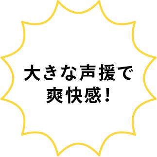 大きな声援で爽快感!