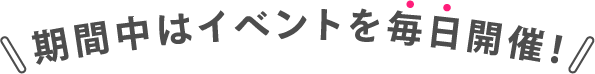 期間中はイベントを毎日開催！