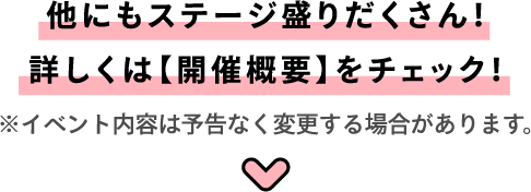 他にもステージ盛りだくさん！ 詳しくは【開催概要】をチェック！