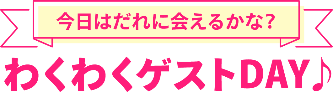 今日はだれ会えるかな？わくわくゲストDAY