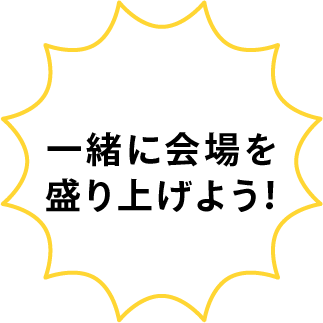 一緒に会場を盛り上げよう!